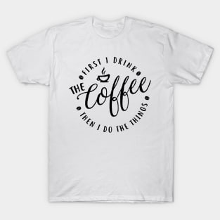 First I Drink The Coffee Then I Do The Things coffee, cute, funny coffee , coffee lovers T-Shirt